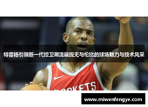 特雷杨引领新一代控卫潮流展现无与伦比的球场魅力与技术风采