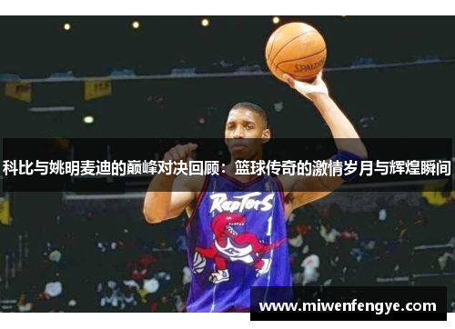 科比与姚明麦迪的巅峰对决回顾：篮球传奇的激情岁月与辉煌瞬间