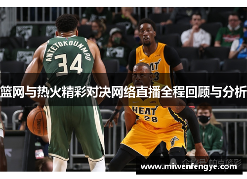 篮网与热火精彩对决网络直播全程回顾与分析